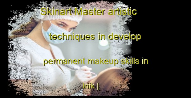 Skinart Master artistic techniques in develop permanent makeup skills in Iriik | PermanentmakeupTraining | PermanentmakeupClasses | SkinartTraining-Pakistan